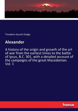portada Alexander: A history of the origin and growth of the art of war from the earliest times to the battle of Ipsus, B.C. 301, with a