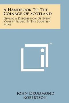 portada A Handbook to the Coinage of Scotland: Giving a Description of Every Variety Issued by the Scottish Mint