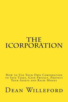 portada The iCorporation: How to Use Your Own Corporation to Save Taxes, Gain Privacy, Protect Your Assets and Raise Money (en Inglés)