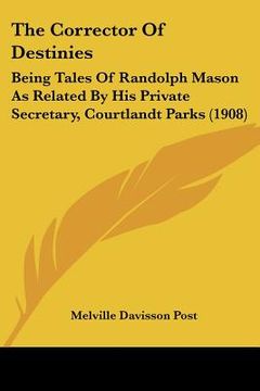 portada the corrector of destinies: being tales of randolph mason as related by his private secretary, courtlandt parks (1908) (in English)