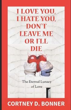 portada I Love You, I Hate You, Don't Leave Me or I'll Die!: The Eternal Lunacy of Love and The Impossibility of Defining It (en Inglés)