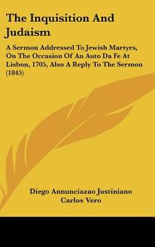 portada the inquisition and judaism: a sermon addressed to jewish martyrs, on the occasion of an auto da fe at lisbon, 1705, also a reply to the sermon (18 (en Inglés)