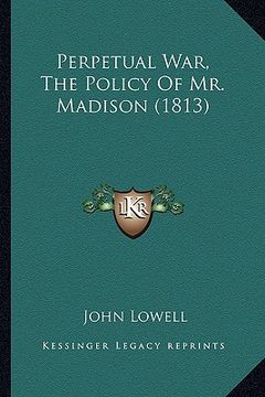 portada perpetual war, the policy of mr. madison (1813) (en Inglés)