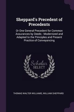 portada Sheppard's Precedent of Precedents: Or One General Precedent for Common Assurances by Deeds: Modernized and Adapted to the Principles and Present Prac (en Inglés)