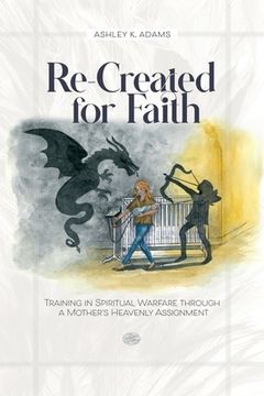portada Re-Created for Faith: Training in Spiritual Warfare through a Mother's Heavenly Assignment (en Inglés)