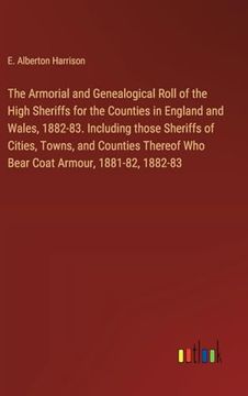 portada The Armorial and Genealogical Roll of the High Sheriffs for the Counties in England and Wales, 1882-83. Including Those Sheriffs of Cities, Towns, and. Who Bear Coat Armour, 1881-82, 1882-83 (en Inglés)