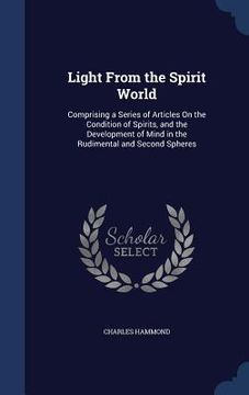 portada Light From the Spirit World: Comprising a Series of Articles On the Condition of Spirits, and the Development of Mind in the Rudimental and Second (en Inglés)