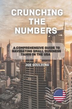 portada Crunching the Numbers: A Comprehensive Guide to Navigating Small Business Taxes in the USA (en Inglés)