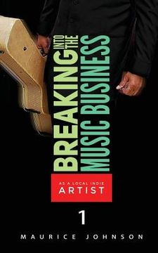 portada Breaking Into The Music Business As A Local Indie Artist (Part One): A Guide For The Developing Music Artist (in English)