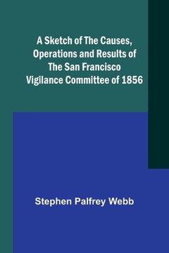 portada A Sketch of the Causes, Operations and Results of the San Francisco Vigilance Committee of 1856 (in English)