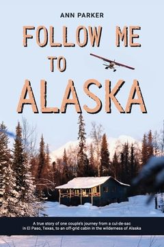 portada Follow Me to Alaska: A true story of one couple's adventure adjusting from life in a cul-de-sac in El Paso, Texas, to a cabin off-grid in t