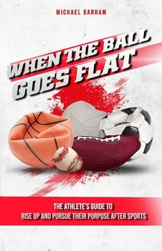 portada When The Ball Goes Flat: The Athlete's Guide to Rise Up and Pursue Their Purpose After Sports (en Inglés)