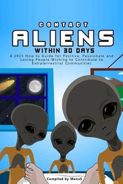 portada Contact Aliens Within 30 Days. A 2015 How to Guide for Positive, Passionate and Loving People Wishing to Contribute to Extraterrestrial Communities (en Inglés)