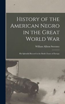 portada History of the American Negro in the Great World War: His Splendid Record in the Battle Zones of Europe (en Inglés)