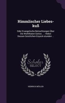 portada Himmlischer Liebes-kuß: Oder Evangelische Betrachtungen Über Die Wohlthaten Gottes ...: Nebst Dessen Geistlichen Erquick-stunden ...