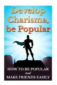 portada Develop Charisma, Be Popular: How To Be Popular And Make Friends Easily (en Inglés)