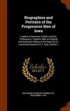 portada Biographies and Portraits of the Progressive Men of Iowa: Leaders in Business, Politics and the Professions; Together With an Original and Authentic H (en Inglés)