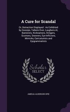portada A Cure for Scandal: Or, Detraction Displayed: As Exhibited by Gossips, Talkers-Over, Laughers-At, Banterers, Nicknamers, Stingers, Scorner (en Inglés)