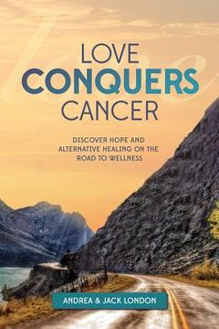 portada Love Conquers Cancer: Discover Hope and Alternative Healing on the Road to Wellness (en Inglés)