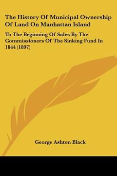 portada the history of municipal ownership of land on manhattan island: to the beginning of sales by the commissioners of the sinking fund in 1844 (1897) (en Inglés)