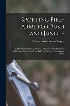 Sporting Fire-Arms for Bush and Jungle: Or, Hints to Intending Griffs and Colonists On the Purchase, Care, and Use of Fire-Arms, With Useful Notes On