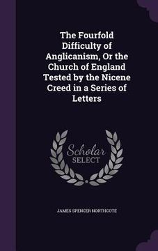 portada The Fourfold Difficulty of Anglicanism, Or the Church of England Tested by the Nicene Creed in a Series of Letters (in English)