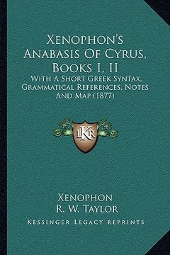 portada xenophon's anabasis of cyrus, books i, ii: with a short greek syntax, grammatical references, notes and map (1877)