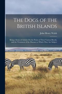 portada The Dogs of the British Islands: Being a Series of Articles On the Points of Their Various Breeds, and the Treatment of the Diseases to Which They Are (en Inglés)