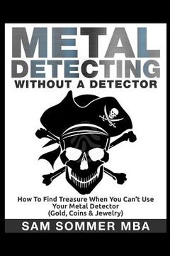 portada Metal Detecting: Without A Detector: How To Find Treasure When You Can't Use Your Metal Detector (Gold, Coins & Jewelry) (en Inglés)