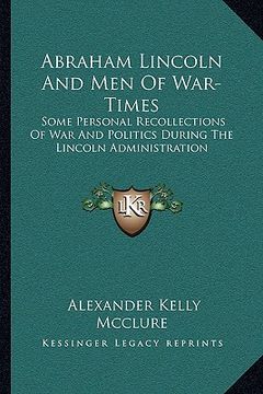 portada abraham lincoln and men of war-times: some personal recollections of war and politics during the lincoln administration (en Inglés)