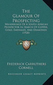 portada the glamour of prospecting: wanderings of a south african prospector in search of copper, gold, emeralds, and diamonds (1920) (en Inglés)