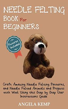 portada Needle Felting Book for Beginners: Craft Amazing Needle Felting Patterns, and Needle Felted Animals and Projects With Wool Using This Step by Step User Instructions Guide (Pictures Included) (en Inglés)