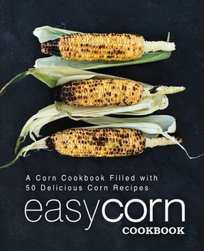 portada Easy Corn Cookbook: A Corn Cookbook Filled with 50 Delicious Corn Recipes (2nd Edition) (en Inglés)