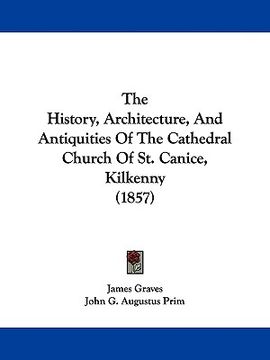 portada the history, architecture, and antiquities of the cathedral church of st. canice, kilkenny (1857) (en Inglés)