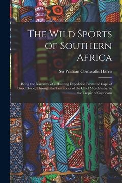 portada The Wild Sports of Southern Africa: Being the Narrative of a Hunting Expedition From the Cape of Good Hope, Through the Territories of the Chief Mosel