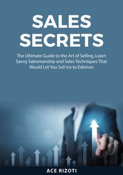 portada Sales Secrets: The Ultimate Guide to the Art of Selling, Learn Savvy Salesmanship and Sales Techniques That Would Let You Sell Ice to