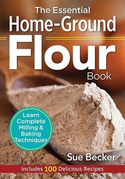 portada The Essential Home-Ground Flour Book: Learn Complete Milling and Baking Techniques, Includes 100 Delicious Recipes (en Inglés)