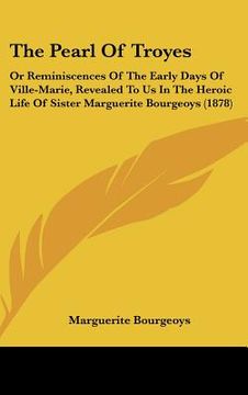 portada the pearl of troyes: or reminiscences of the early days of ville-marie, revealed to us in the heroic life of sister marguerite bourgeoys (1 (in English)