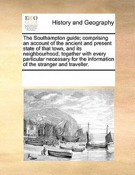 portada the southampton guide; comprising an account of the ancient and present state of that town, and its neighbourhood; together with every particular nece (en Inglés)