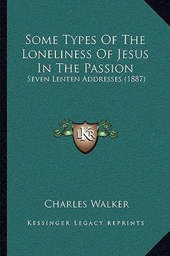 portada some types of the loneliness of jesus in the passion: seven lenten addresses (1887) (in English)