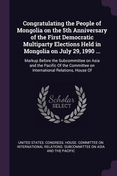 portada Congratulating the People of Mongolia on the 5th Anniversary of the First Democratic Multiparty Elections Held in Mongolia on July 29, 1990 ...: Marku (en Inglés)