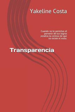 portada Transparencia: Cuando No Te Permitas El Porvenir de Tus Logros, Tendras La Certeza de Que No Existe El Exito. (in Spanish)