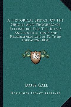 portada a historical sketch of the origin and progress of literature for the blind: and practical hints and recommendations as to their education (1834) (en Inglés)