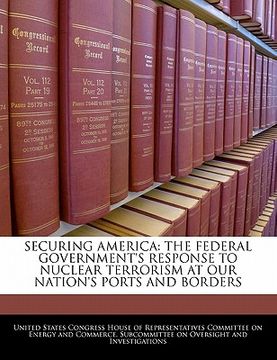 portada securing america: the federal government's response to nuclear terrorism at our nation's ports and borders (en Inglés)