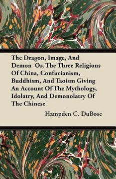 portada the dragon, image, and demon or, the three religions of china, confucianism, buddhism, and taoism giving an account of the mythology, idolatry, and de (en Inglés)