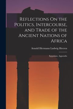 portada Reflections On the Politics, Intercourse, and Trade of the Ancient Nations of Africa: Egyptians. Appendix (in English)