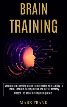 portada Brain Training: Accelerated Learning Guide to Increasing Your Ability to Learn, Problem-solving Skills and Better Memory (Master the A
