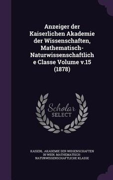 portada Anzeiger der Kaiserlichen Akademie der Wissenschaften, Mathematisch-Naturwissenschaftliche Classe Volume v.15 (1878) (in English)