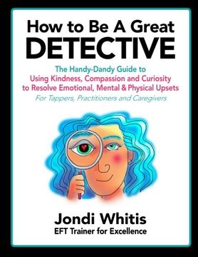 portada How to Be A Great Detective: The Handy-Dandy Guide to Using Kindness, Compassion and Curiosity to Resolve Emotional, Mental & Physical Upsets - For Tappers, Practitioners and Caregivers