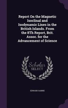 portada Report On the Magnetic Isoclinal and Isodynamic Lines in the British Islands. From the 8Th Report, Brit. Assoc. for the Advancement of Science (en Inglés)